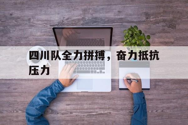 关于四川队全力拼搏，奋力抵抗压力的信息