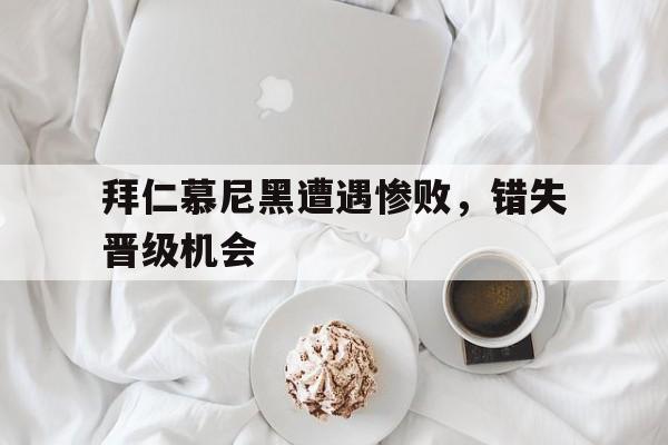 拜仁慕尼黑遭遇惨败，错失晋级机会的简单介绍