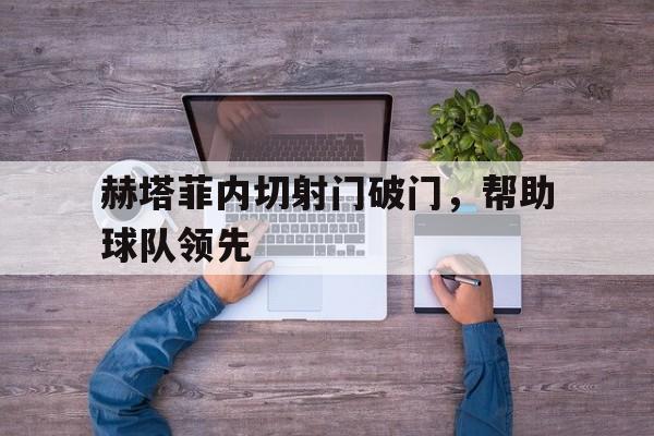 赫塔菲内切射门破门，帮助球队领先的简单介绍