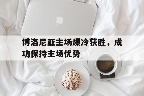 包含博洛尼亚主场爆冷获胜，成功保持主场优势的词条