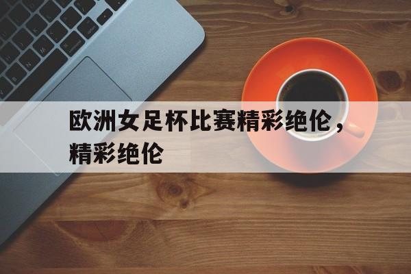 欧洲女足杯比赛精彩绝伦，精彩绝伦