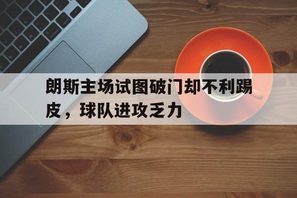 朗斯主场试图破门却不利踢皮，球队进攻乏力的简单介绍