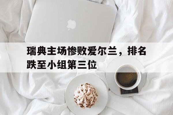 关于瑞典主场惨败爱尔兰，排名跌至小组第三位的信息