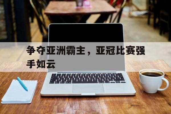 争夺亚洲霸主，亚冠比赛强手如云的简单介绍