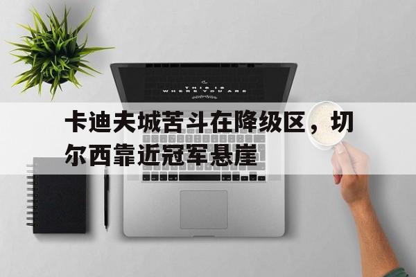 卡迪夫城苦斗在降级区，切尔西靠近冠军悬崖的简单介绍