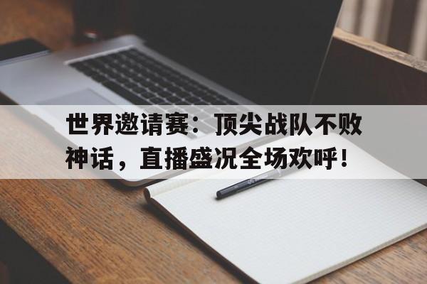 世界邀请赛：顶尖战队不败神话，直播盛况全场欢呼！
