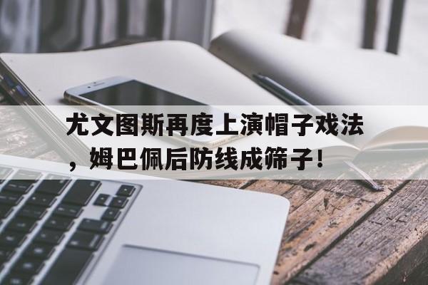 尤文图斯再度上演帽子戏法，姆巴佩后防线成筛子！