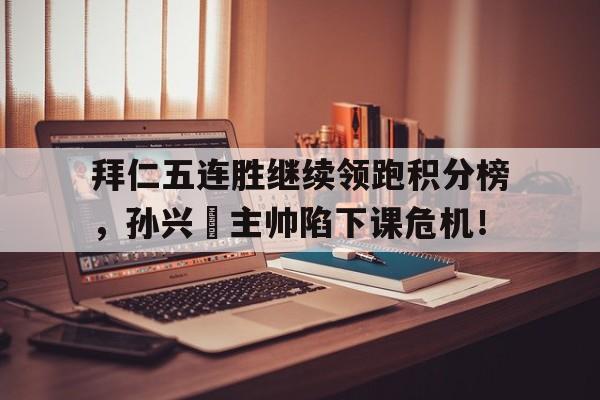 拜仁五连胜继续领跑积分榜，孙兴慜主帅陷下课危机！拜仁 连冠