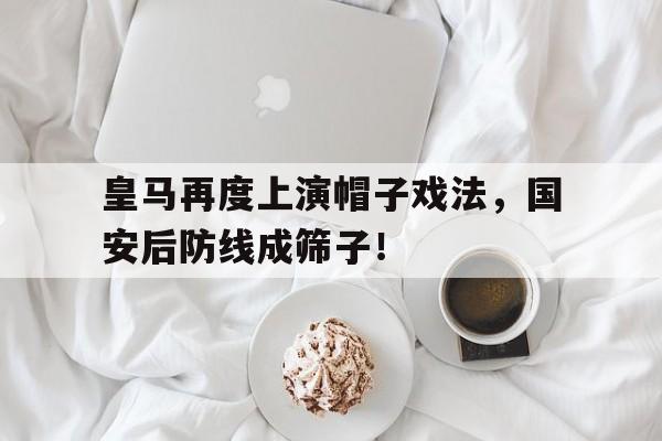 皇马再度上演帽子戏法，国安后防线成筛子！皇马队套