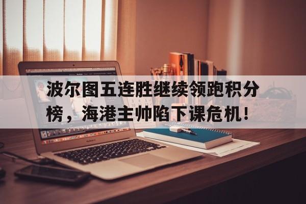波尔图五连胜继续领跑积分榜，海港主帅陷下课危机！